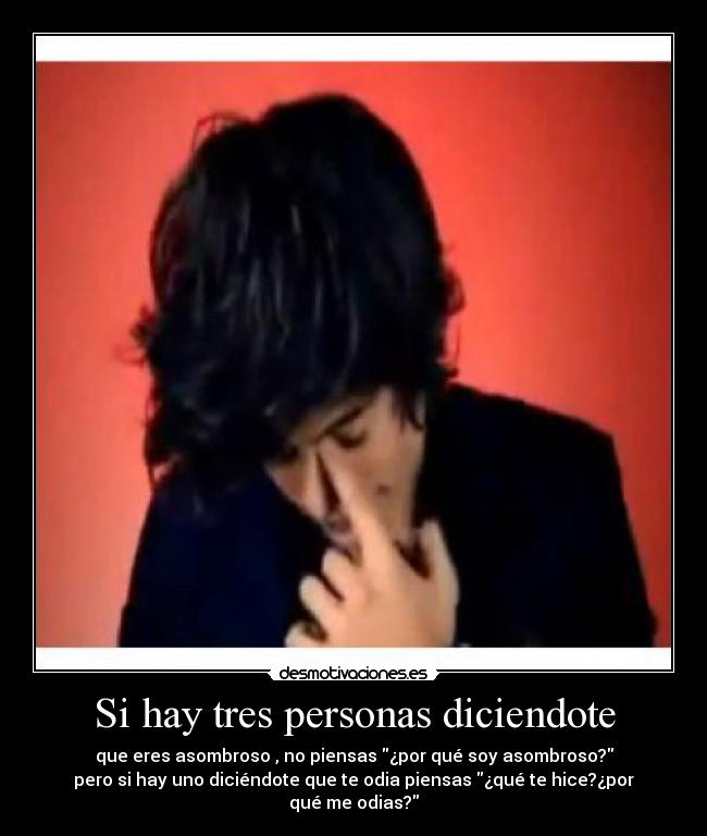 Si hay tres personas diciendote - que eres asombroso , no piensas ¿por qué soy asombroso?
pero si hay uno diciéndote que te odia piensas ¿qué te hice?¿por qué me odias?