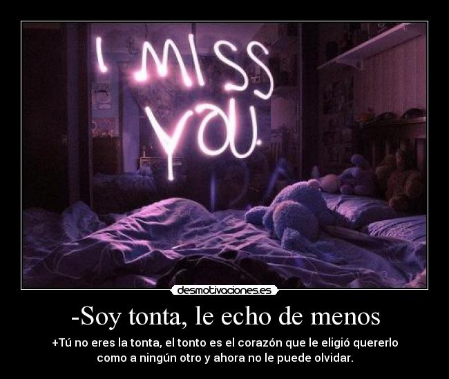 -Soy tonta, le echo de menos - +Tú no eres la tonta, el tonto es el corazón que le eligió quererlo
como a ningún otro y ahora no le puede olvidar.