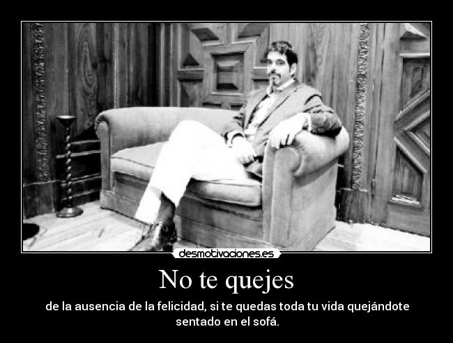 No te quejes - de la ausencia de la felicidad, si te quedas toda tu vida quejándote sentado en el sofá.