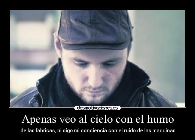 Apenas veo al cielo con el humo - de las fabricas, ni oigo mi conciencia con el ruido de las maquinas