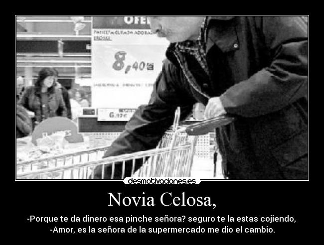 Novia Celosa, - -Porque te da dinero esa pinche señora? seguro te la estas cojiendo,
-Amor, es la señora de la supermercado me dio el cambio.