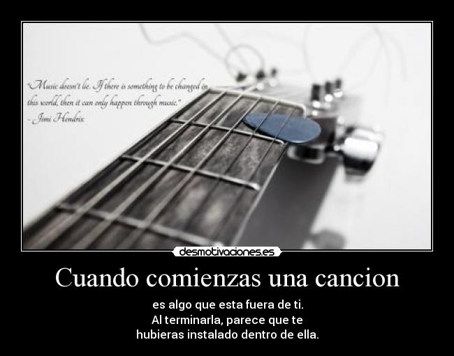 Cuando comienzas una cancion - es algo que esta fuera de ti.
Al terminarla, parece que te
hubieras instalado dentro de ella.