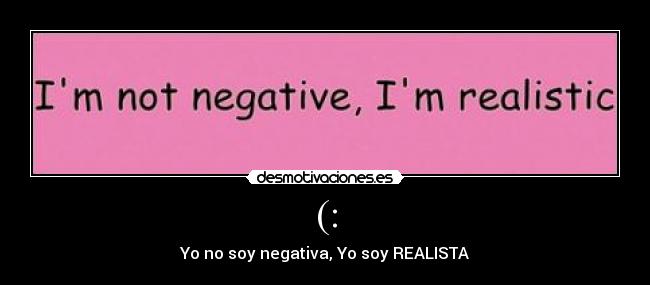 (: - Yo no soy negativa, Yo soy REALISTA