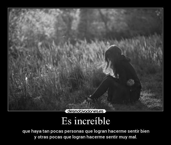 Es increíble - que haya tan pocas personas que logran hacerme sentir bien
y otras pocas que logran hacerme sentir muy mal.