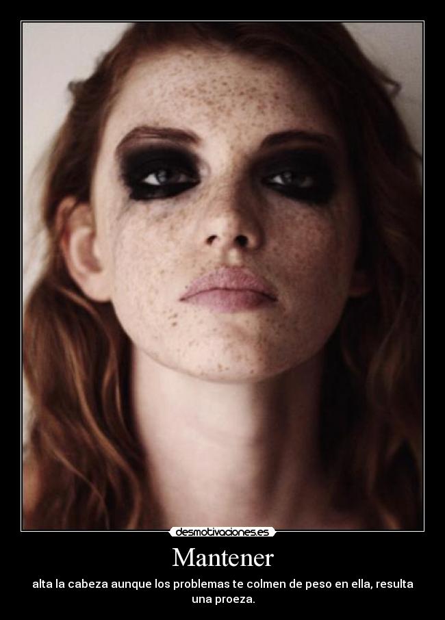 Mantener - alta la cabeza aunque los problemas te colmen de peso en ella, resulta una proeza.