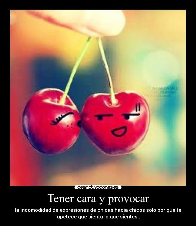 Tener cara y provocar - la incomodidad de expresiones de chicas hacia chicos solo por que te
apetece que sienta lo que sientes..