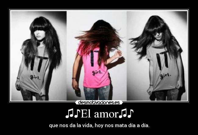 ♫♪El amor♫♪ - que nos da la vida, hoy nos mata día a día.