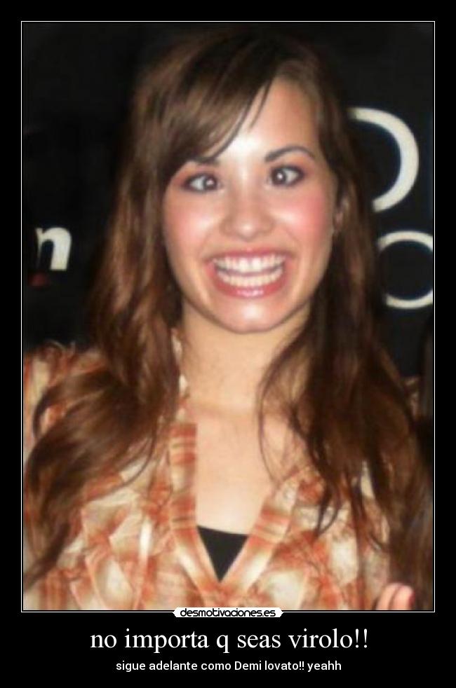 no importa q seas virolo!! - sigue adelante como Demi lovato!! yeahh
