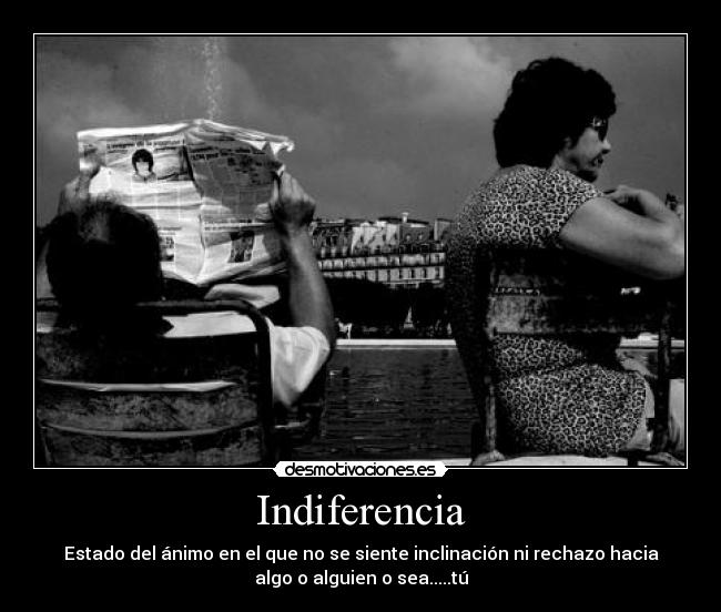 Indiferencia - Estado del ánimo en el que no se siente inclinación ni rechazo hacia
algo o alguien o sea.....tú