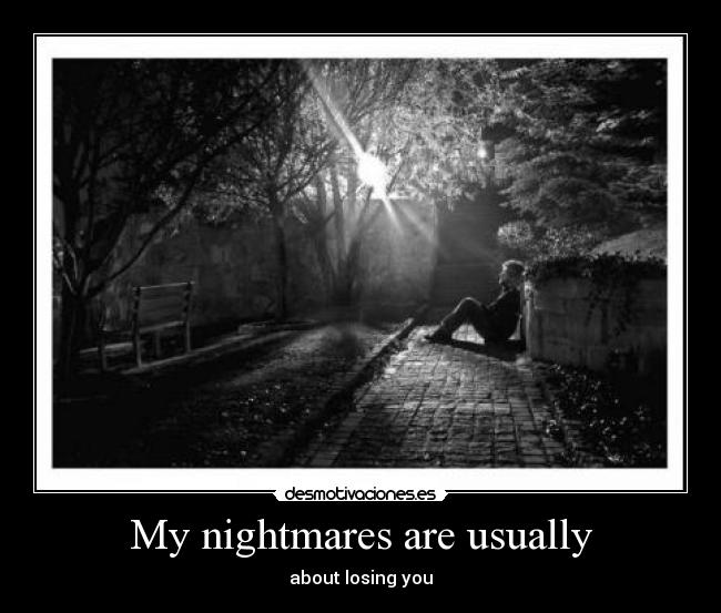 My nightmares are usually - about losing you