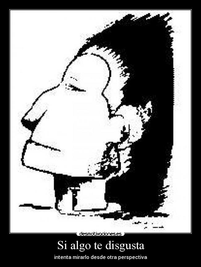 Si algo te disgusta - intenta mirarlo desde otra perspectiva