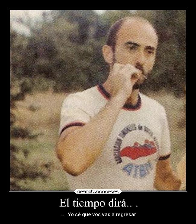 El tiempo dirá.. . - . . . Yo sé que vos vas a regresar