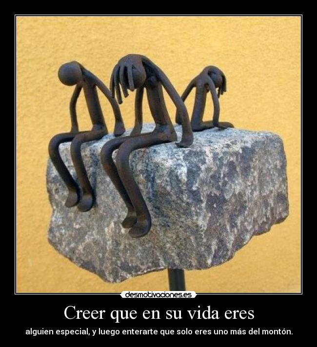 Creer que en su vida eres - alguien especial, y luego enterarte que solo eres uno más del montón.