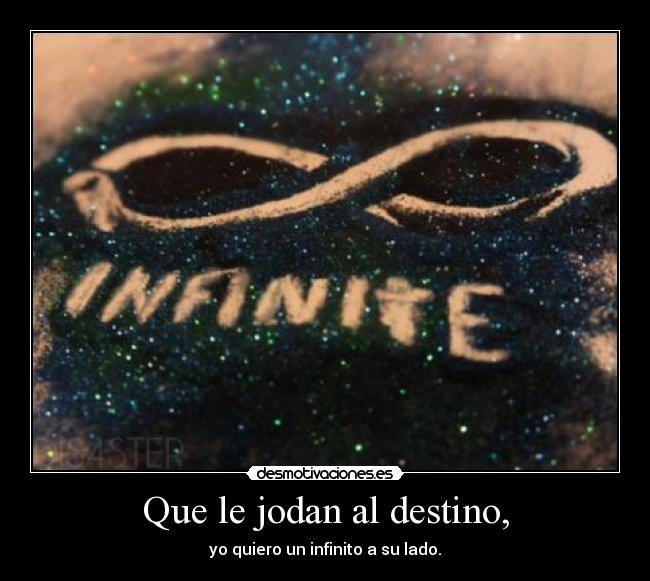 Que le jodan al destino, - yo quiero un infinito a su lado.