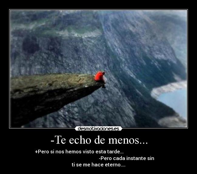 -Te echo de menos... - +Pero si nos hemos visto esta tarde...                                
                                              -Pero cada instante sin
ti se me hace eterno....