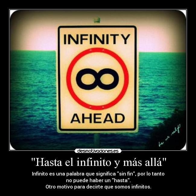 Hasta el infinito y más allá - Infinito es una palabra que significa sin fin, por lo tanto
no puede haber un hasta.
Otro motivo para decirte que somos infinitos.