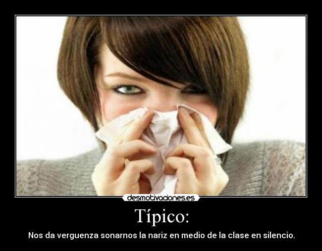Típico: - Nos da verguenza sonarnos la nariz en medio de la clase en silencio.