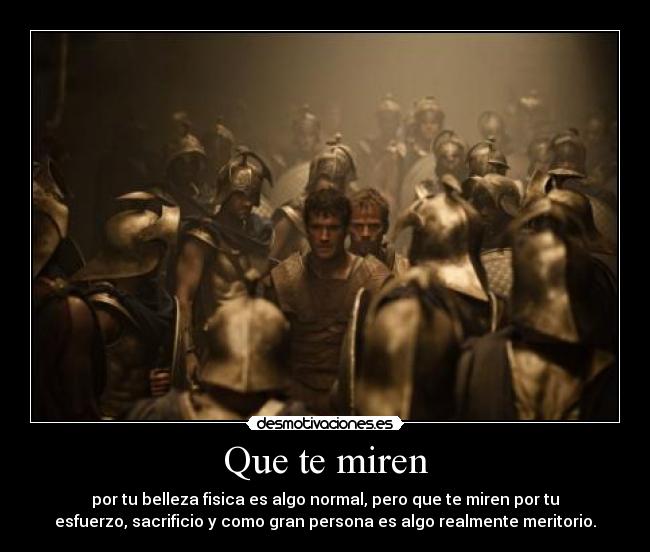 Que te miren - por tu belleza fisica es algo normal, pero que te miren por tu
esfuerzo, sacrificio y como gran persona es algo realmente meritorio.