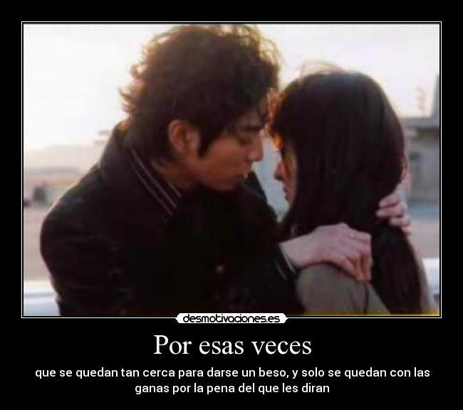 Por esas veces - que se quedan tan cerca para darse un beso, y solo se quedan con las
ganas por la pena del que les diran