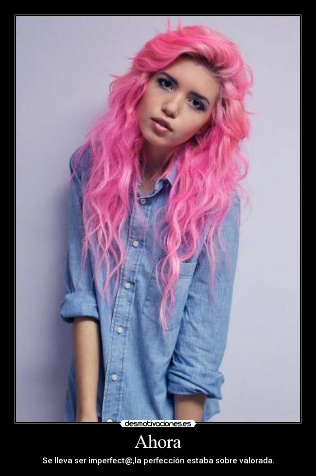 Ahora - Se lleva ser imperfect@,la perfección estaba sobre valorada.