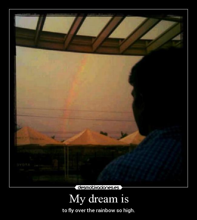 My dream is - to fly over the rainbow so high.