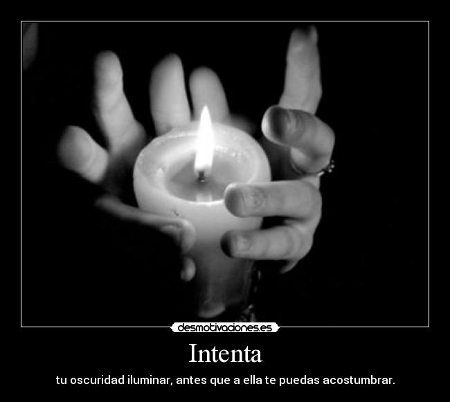 Intenta - tu oscuridad iluminar, antes que a ella te puedas acostumbrar.