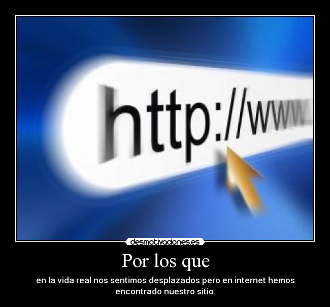 Por los que - en la vida real nos sentimos desplazados pero en internet hemos
encontrado nuestro sitio.