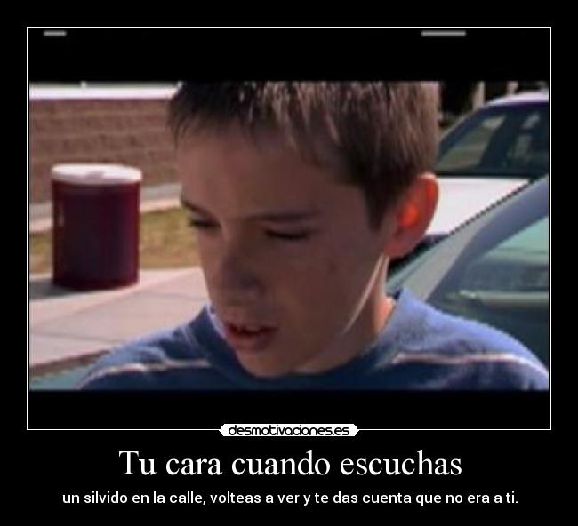 Tu cara cuando escuchas - un silvido en la calle, volteas a ver y te das cuenta que no era a ti.