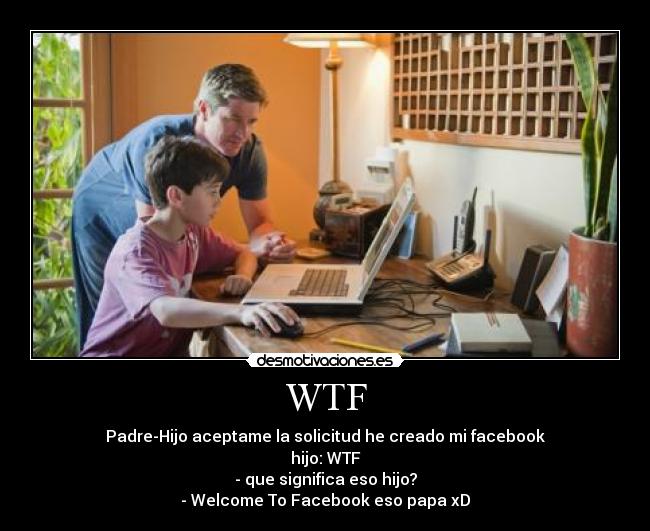 WTF - Padre-Hijo aceptame la solicitud he creado mi facebook
hijo: WTF
- que significa eso hijo?
- Welcome To Facebook eso papa xD
