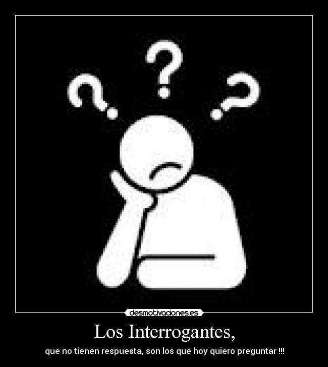 Los Interrogantes, - que no tienen respuesta, son los que hoy quiero preguntar !!!