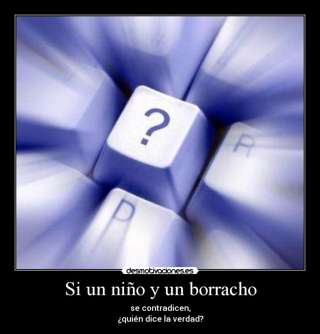 Si un niño y un borracho - se contradicen,
¿quién dice la verdad?