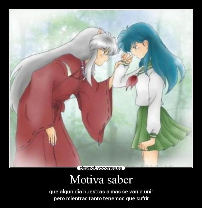 Motiva saber - que algun dia nuestras almas se van a unir
pero mientras tanto tenemos que sufrir