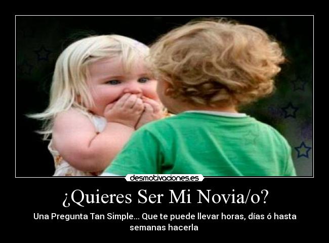 ¿Quieres Ser Mi Novia/o? - Una Pregunta Tan Simple... Que te puede llevar horas, días ó hasta
semanas hacerla ♥
