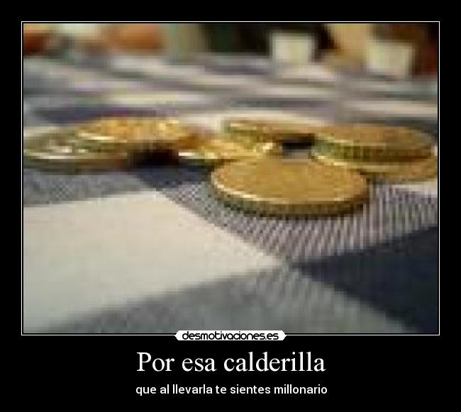 Por esa calderilla - que al llevarla te sientes millonario