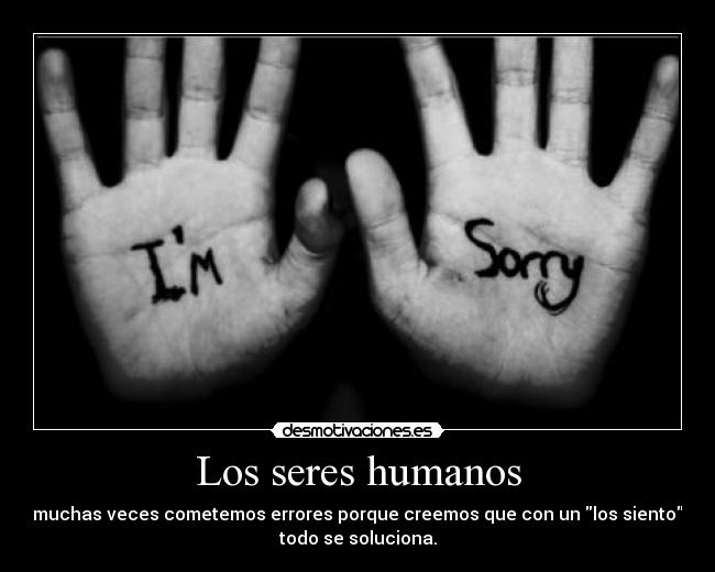 Los seres humanos - muchas veces cometemos errores porque creemos que con un los siento
todo se soluciona.