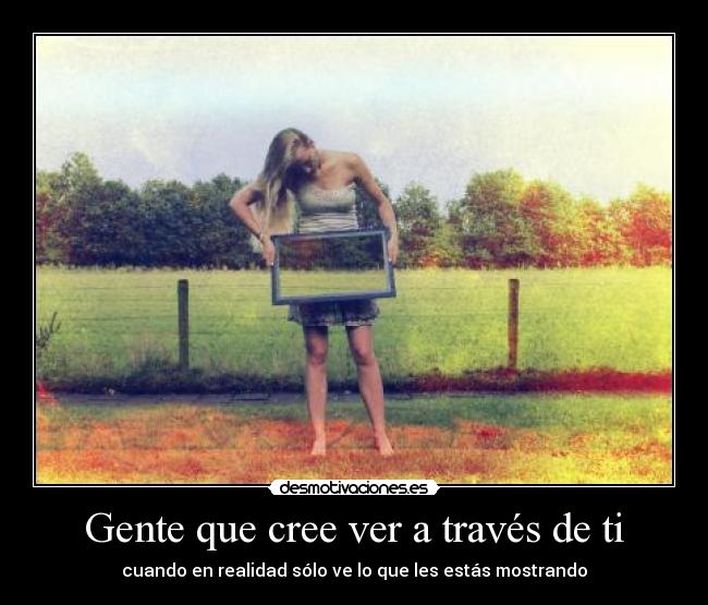Gente que cree ver a través de ti - cuando en realidad sólo ve lo que les estás mostrando