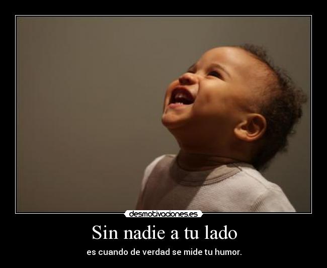 Sin nadie a tu lado - es cuando de verdad se mide tu humor.