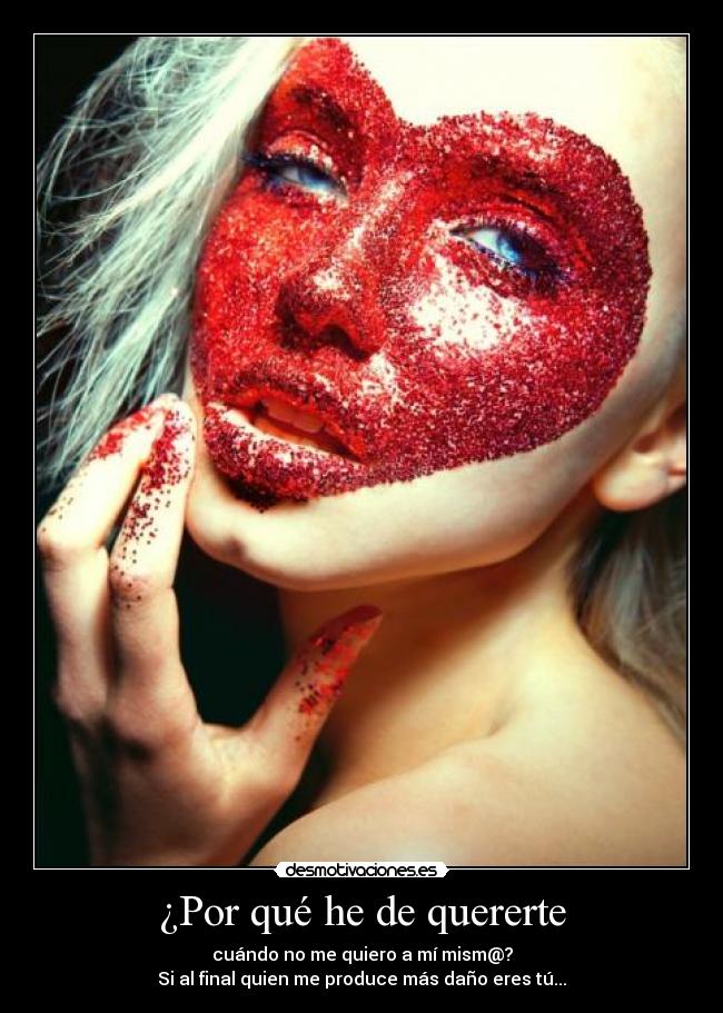 ¿Por qué he de quererte - cuándo no me quiero a mí mism@?
Si al final quien me produce más daño eres tú...
