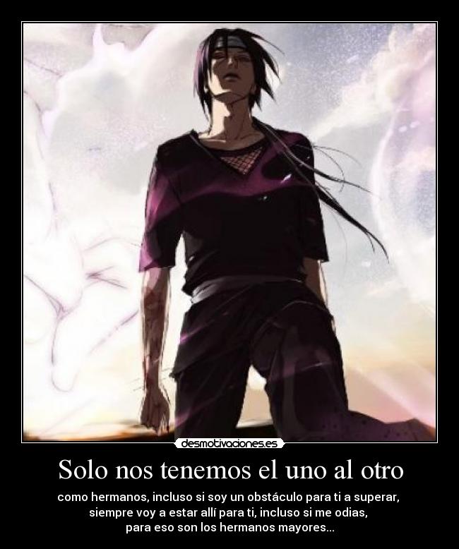 Solo nos tenemos el uno al otro - como hermanos, incluso si soy un obstáculo para ti a superar, 
siempre voy a estar allí para ti, incluso si me odias, 
para eso son los hermanos mayores...