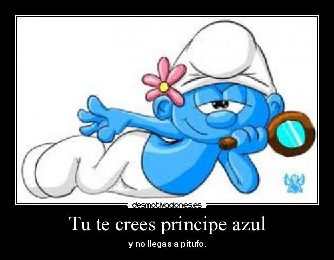 Tu te crees principe azul - y no llegas a pitufo.