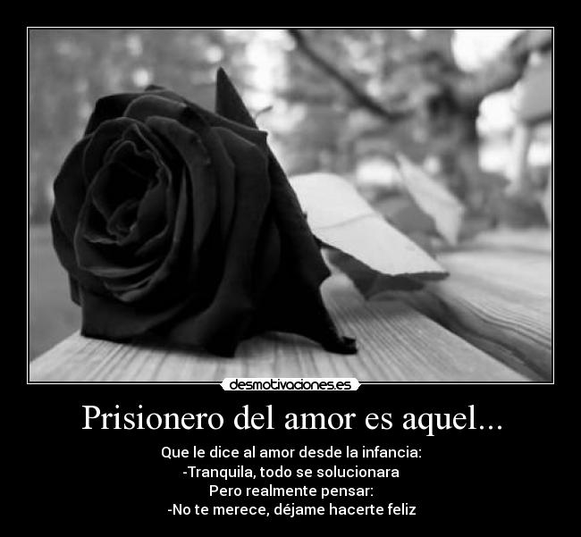 Prisionero del amor es aquel... - Que le dice al amor desde la infancia:
-Tranquila, todo se solucionara
Pero realmente pensar:
-No te merece, déjame hacerte feliz