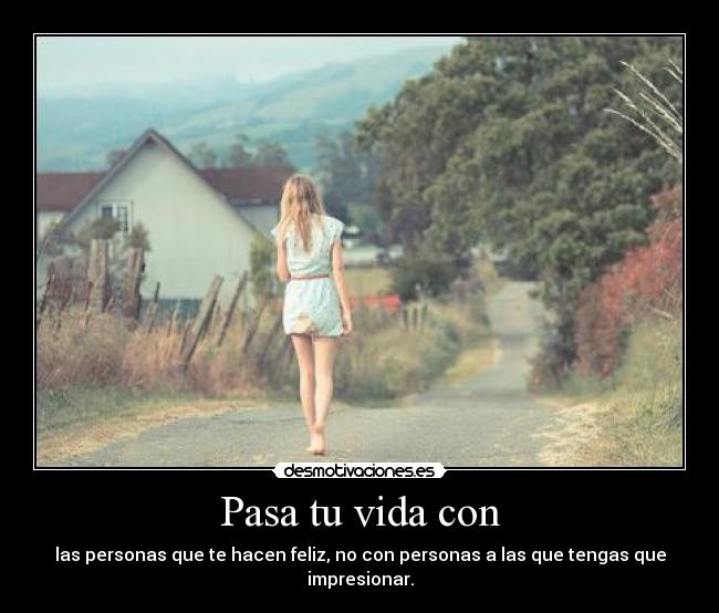 Pasa tu vida con - las personas que te hacen feliz, no con personas a las que tengas que impresionar.