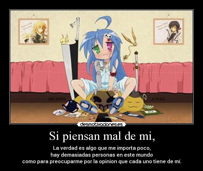 Si piensan mal de mi, - La verdad es algo que me importa poco,
hay demasiadas personas en este mundo
como para preocuparme por la opinion que cada uno tiene de mí.