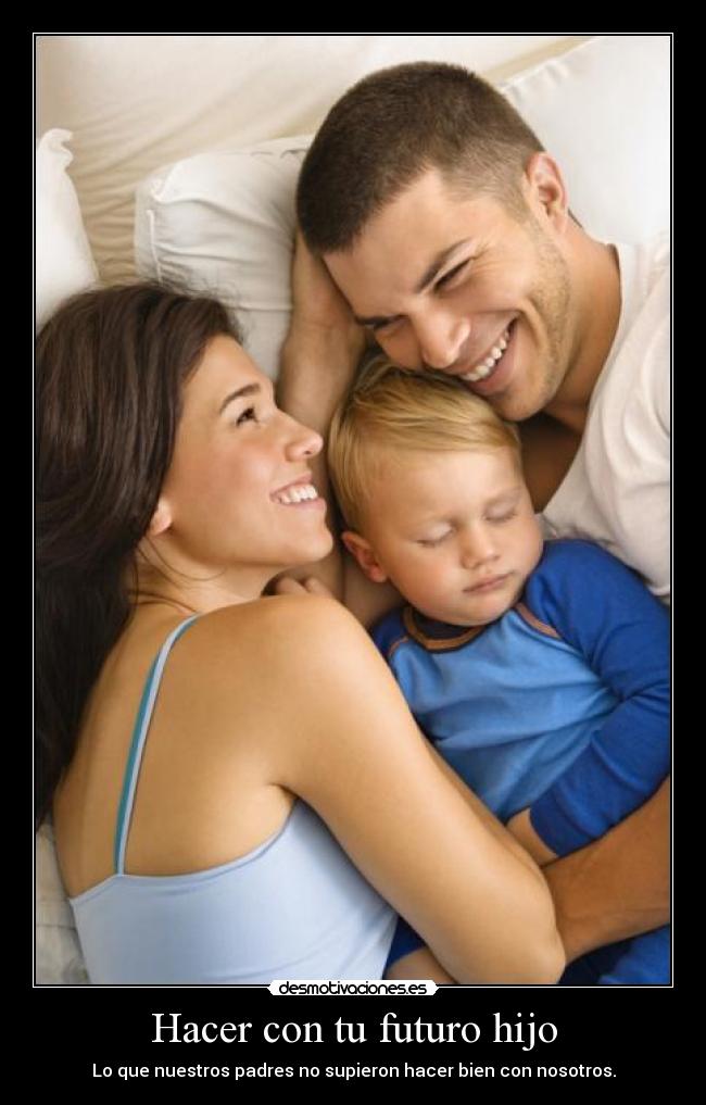 Hacer con tu futuro hijo - Lo que nuestros padres no supieron hacer bien con nosotros.