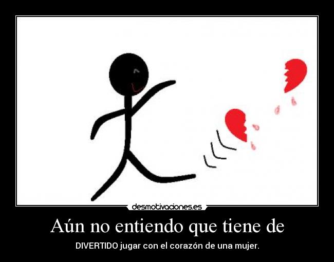 Aún no entiendo que tiene de - DIVERTIDO jugar con el corazón de una mujer.