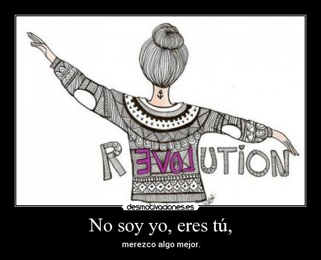 No soy yo, eres tú, - merezco algo mejor.