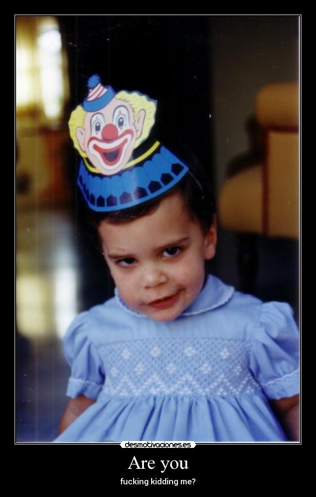 Are you - fucking kidding me?