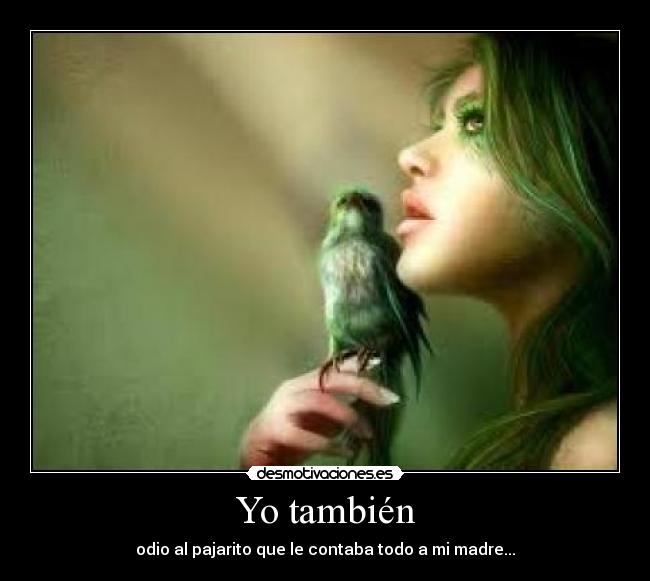Yo también - odio al pajarito que le contaba todo a mi madre...