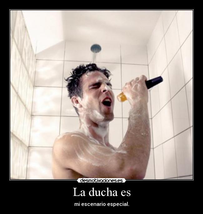 La ducha es - mi escenario especial.