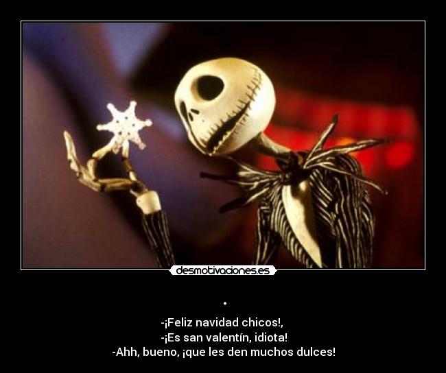 . - -¡Feliz navidad chicos!,
-¡Es san valentín, idiota!
-Ahh, bueno, ¡que les den muchos dulces!